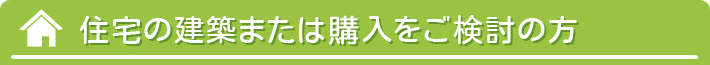 住宅の建築または購入をご検討の方