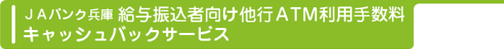 ＪＡバンク兵庫 給与振込者向け他行ＡＴＭ利用手数料キャッシュバックサービス